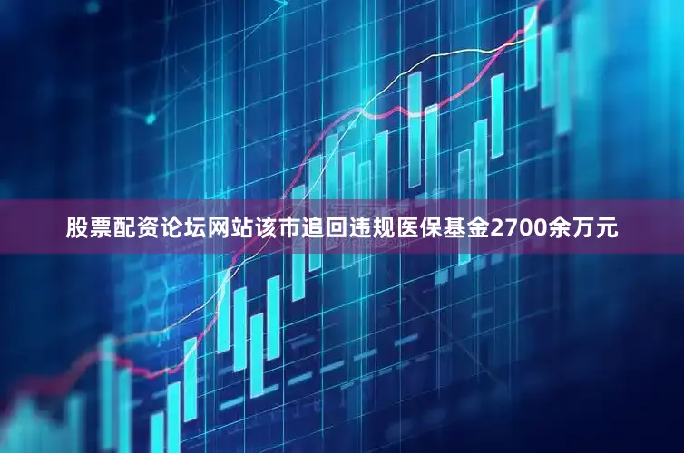 股票配资论坛网站该市追回违规医保基金2700余万元