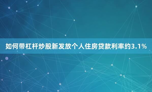 如何带杠杆炒股新发放个人住房贷款利率约3.1%