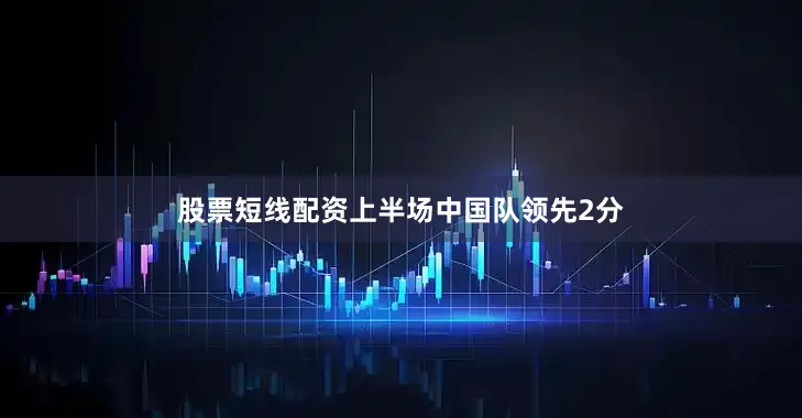 股票短线配资上半场中国队领先2分