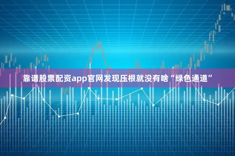 靠谱股票配资app官网发现压根就没有啥“绿色通道”