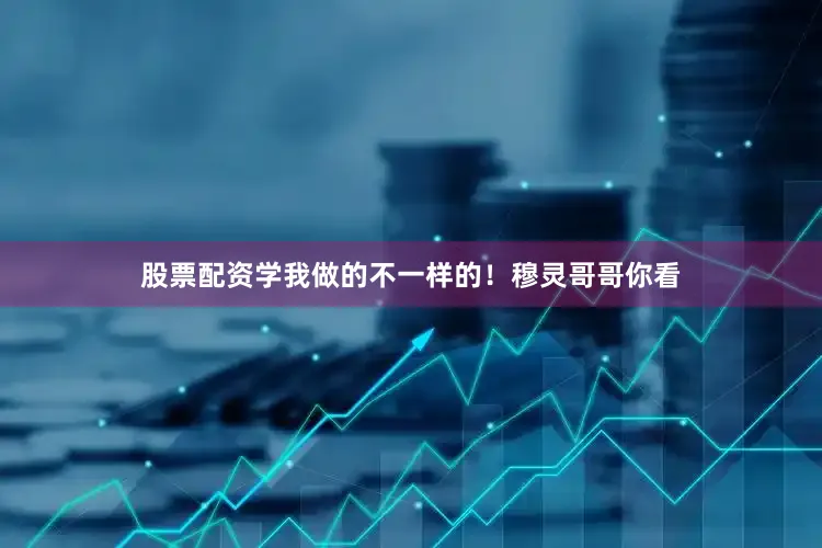 股票配资学我做的不一样的！穆灵哥哥你看