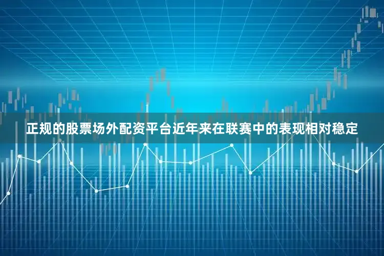 正规的股票场外配资平台近年来在联赛中的表现相对稳定