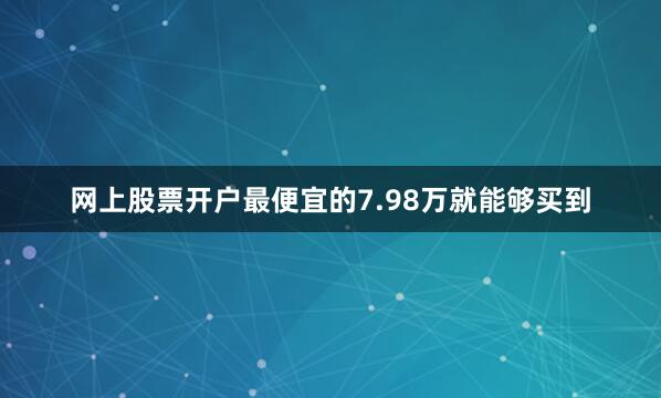 网上股票开户最便宜的7.98万就能够买到