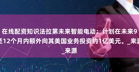 在线配资知识法拉第未来智能电动：计划在未来9至12个月内额外向其美国业务投资约1亿美元。_来源