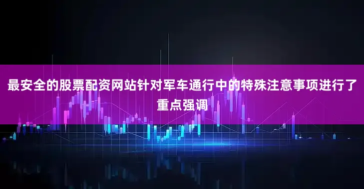 最安全的股票配资网站针对军车通行中的特殊注意事项进行了重点强调