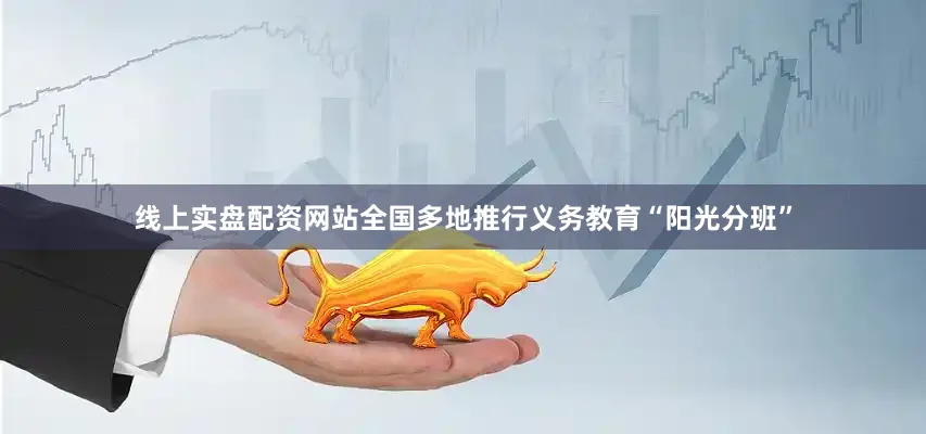 线上实盘配资网站全国多地推行义务教育“阳光分班”