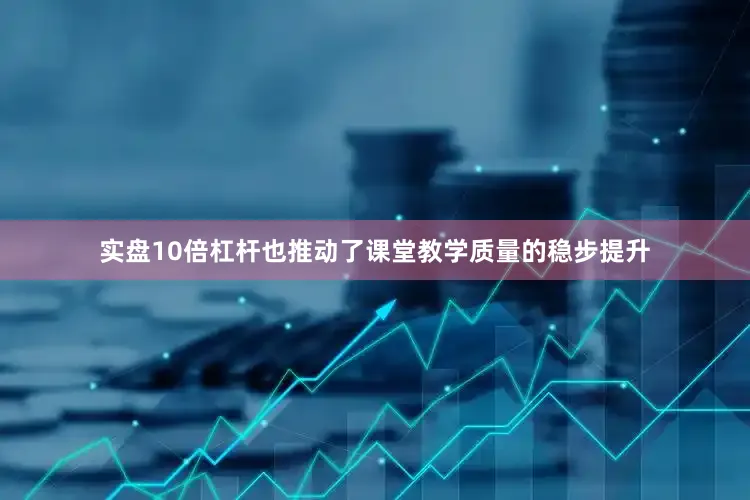 实盘10倍杠杆也推动了课堂教学质量的稳步提升