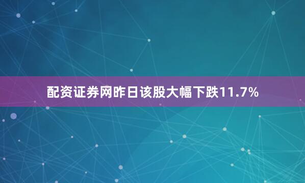 配资证券网昨日该股大幅下跌11.7%