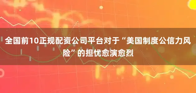 全国前10正规配资公司平台对于“美国制度公信力风险”的担忧愈演愈烈