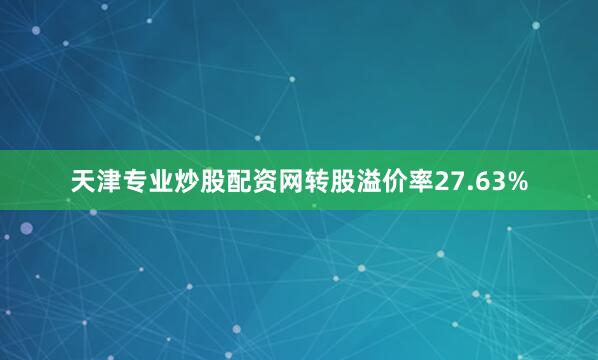 天津专业炒股配资网转股溢价率27.63%