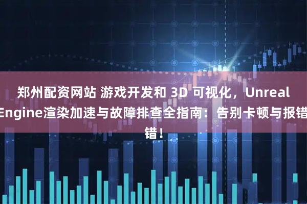 郑州配资网站 游戏开发和 3D 可视化，Unreal Engine渲染加速与故障排查全指南：告别卡顿与报错！