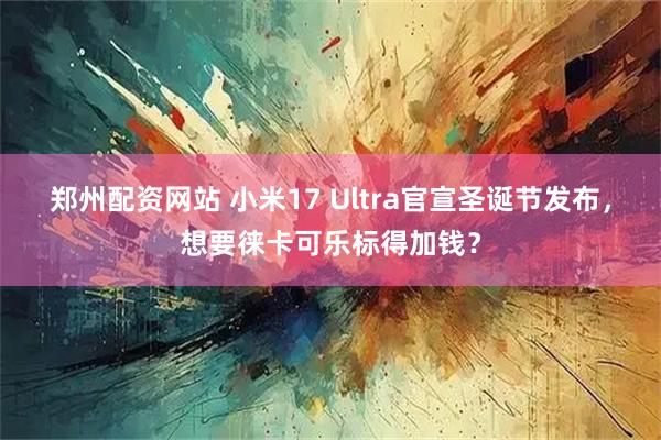 郑州配资网站 小米17 Ultra官宣圣诞节发布，想要徕卡可乐标得加钱？
