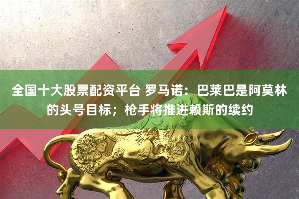 全国十大股票配资平台 罗马诺：巴莱巴是阿莫林的头号目标；枪手将推进赖斯的续约