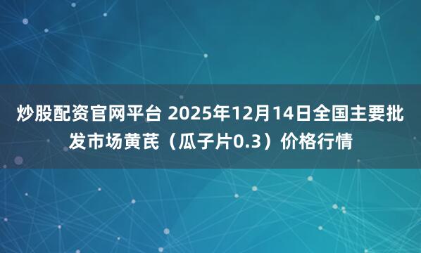 炒股配资官网平台 2025年12月14日全国主要批发市场黄芪（瓜子片0.3）价格行情