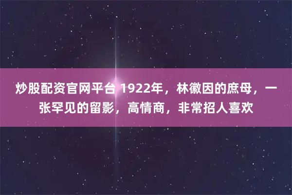 炒股配资官网平台 1922年，林徽因的庶母，一张罕见的留影，高情商，非常招人喜欢