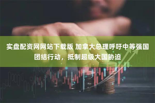 实盘配资网网站下载版 加拿大总理呼吁中等强国团结行动，抵制超级大国胁迫