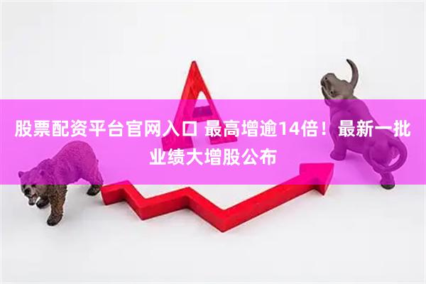 股票配资平台官网入口 最高增逾14倍！最新一批业绩大增股公布
