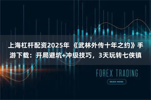 上海杠杆配资2025年 《武林外传十年之约》手游下载：开局避坑+冲级技巧，3天玩转七侠镇