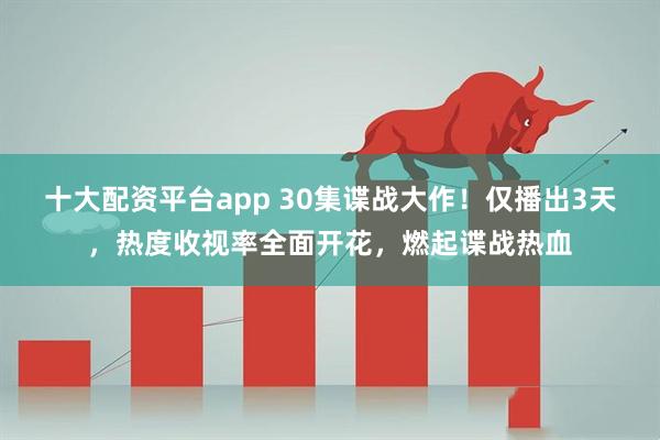 十大配资平台app 30集谍战大作！仅播出3天，热度收视率全面开花，燃起谍战热血