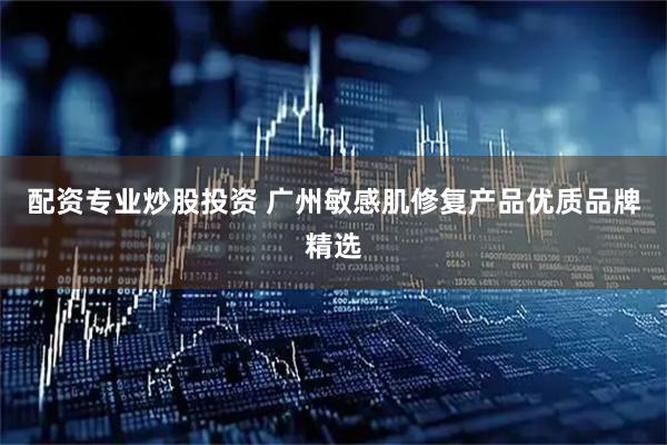 配资专业炒股投资 广州敏感肌修复产品优质品牌精选