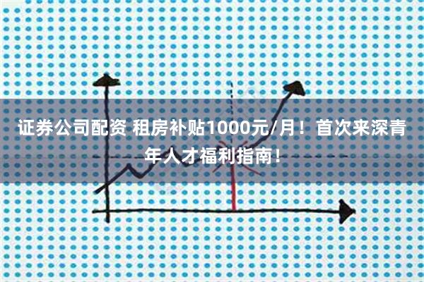 证券公司配资 租房补贴1000元/月！首次来深青年人才福利指南！
