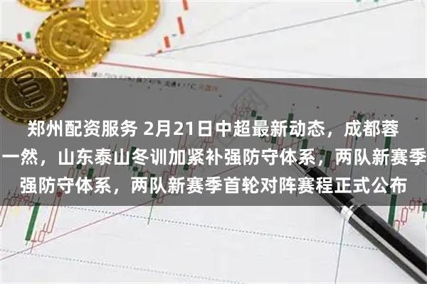 郑州配资服务 2月21日中超最新动态，成都蓉城重磅引援截胡国脚贺一然，山东泰山冬训加紧补强防守体系，两队新赛季首轮对阵赛程正式公布