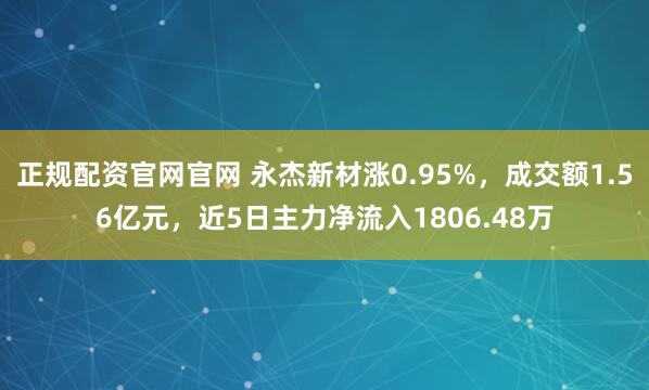 正规配资官网官网 永杰新材涨0.95%，成交额1.56亿元，近5日主力净流入1806.48万