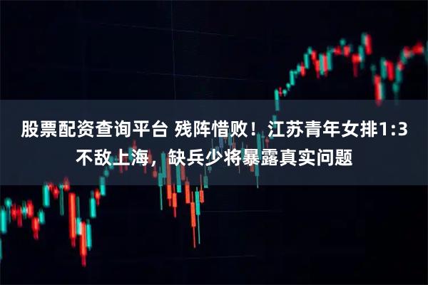 股票配资查询平台 残阵惜败！江苏青年女排1:3不敌上海，缺兵少将暴露真实问题