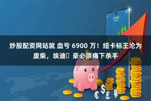 炒股配资网站就 血亏 6900 万！纽卡标王沦为废柴，埃迪・豪必须痛下杀手