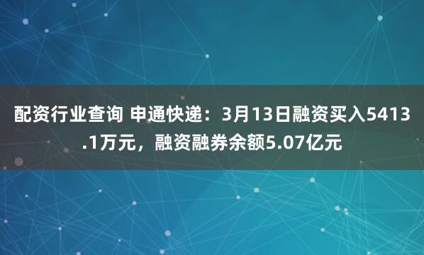 配资行业查询 申通快递：3月13日融资买入5413.1万元，融资融券余额5.07亿元