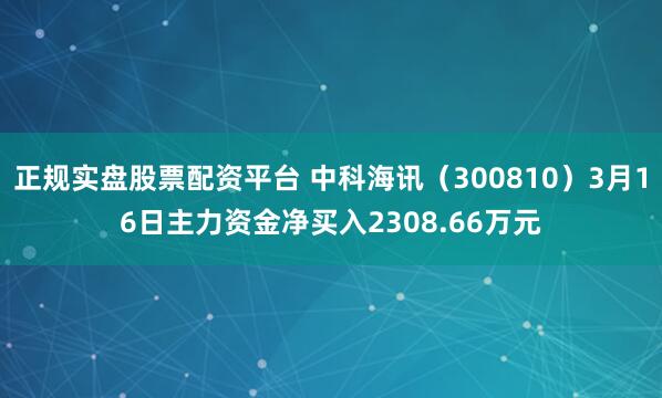 正规实盘股票配资平台 中科海讯（300810）3月16日主力资金净买入2308.66万元