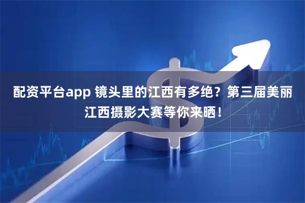 配资平台app 镜头里的江西有多绝？第三届美丽江西摄影大赛等你来晒！