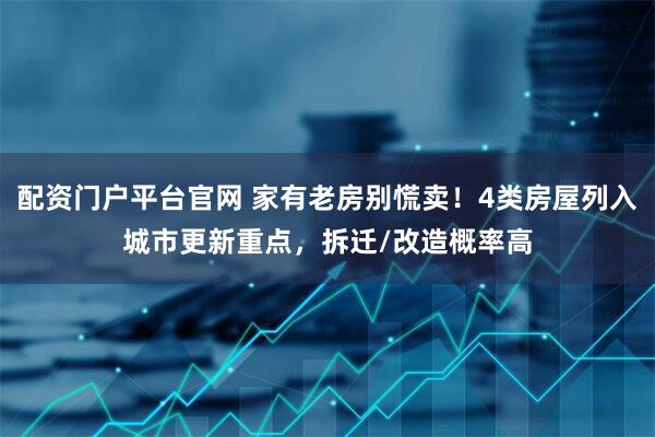 配资门户平台官网 家有老房别慌卖！4类房屋列入城市更新重点，拆迁/改造概率高