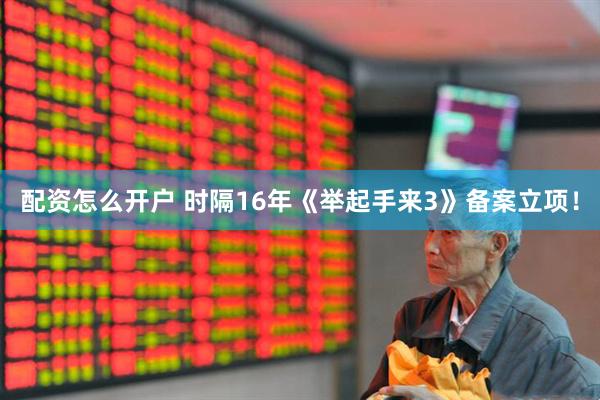 配资怎么开户 时隔16年《举起手来3》备案立项！
