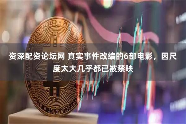 资深配资论坛网 真实事件改编的6部电影，因尺度太大几乎都已被禁映