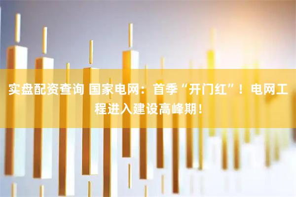 实盘配资查询 国家电网：首季“开门红”！电网工程进入建设高峰期！