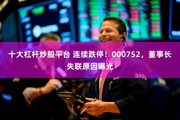 十大杠杆炒股平台 连续跌停！000752，董事长失联原因曝光