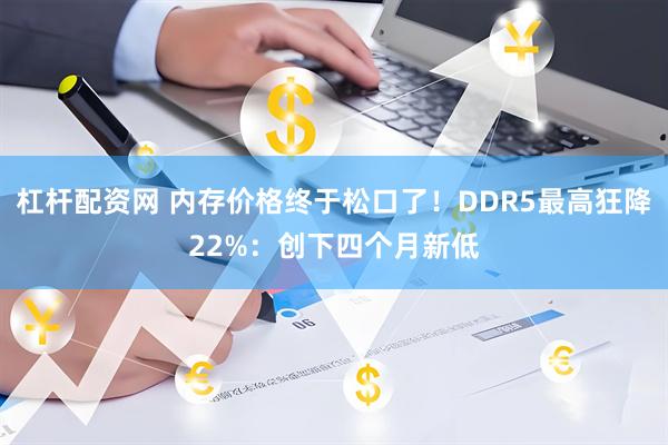 杠杆配资网 内存价格终于松口了！DDR5最高狂降22%：创下四个月新低