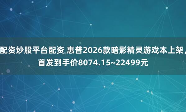 配资炒股平台配资 惠普2026款暗影精灵游戏本上架，首发到手价8074.15~22499元