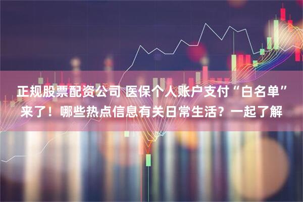 正规股票配资公司 医保个人账户支付“白名单”来了！哪些热点信息有关日常生活？一起了解