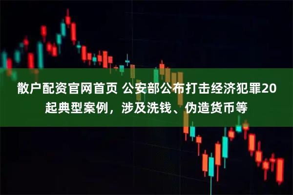 散户配资官网首页 公安部公布打击经济犯罪20起典型案例，涉及洗钱、伪造货币等
