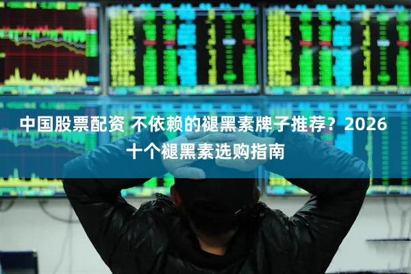 中国股票配资 不依赖的褪黑素牌子推荐？2026 十个褪黑素选购指南