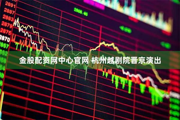 金股配资网中心官网 杭州越剧院晋京演出
