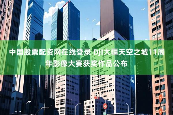 中国股票配资网在线登录 DJI大疆天空之城11周年影像大赛获奖作品公布
