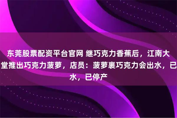 东莞股票配资平台官网 继巧克力香蕉后，江南大学食堂推出巧克力菠萝，店员：菠萝裹巧克力会出水，已停产