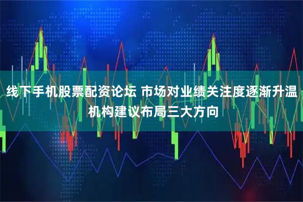 线下手机股票配资论坛 市场对业绩关注度逐渐升温 机构建议布局三大方向