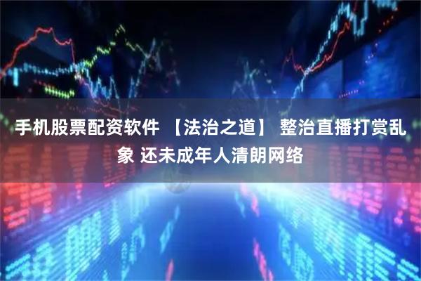 手机股票配资软件 【法治之道】 整治直播打赏乱象 还未成年人清朗网络