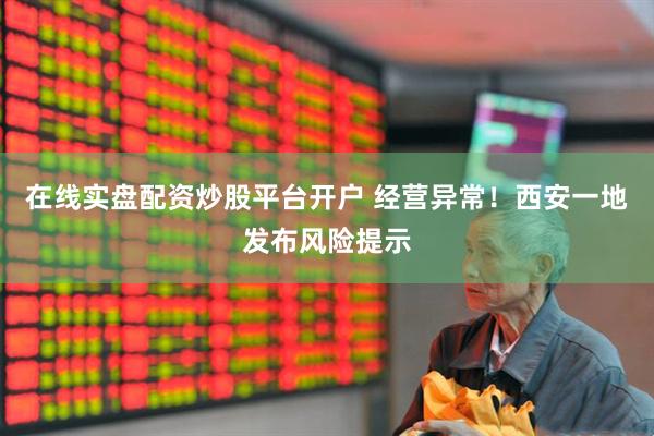 在线实盘配资炒股平台开户 经营异常！西安一地发布风险提示