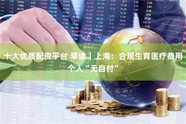 十大优质配资平台 早读｜上海：合规生育医疗费用个人“无自付”